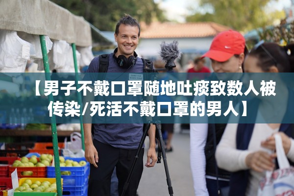 【男子不戴口罩随地吐痰致数人被传染/死活不戴口罩的男人】