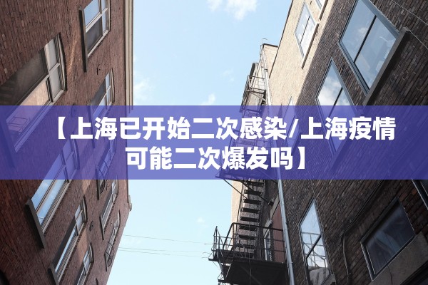 【上海已开始二次感染/上海疫情可能二次爆发吗】 【上海已开始二次感染/上海疫情可能二次爆发吗】