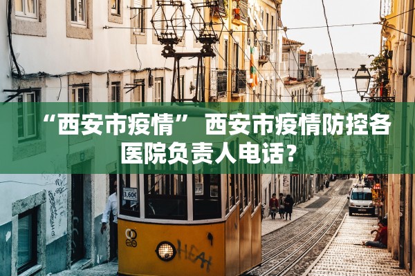 “西安市疫情” 西安市疫情防控各医院负责人电话？