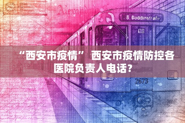 “西安市疫情	” 西安市疫情防控各医院负责人电话？