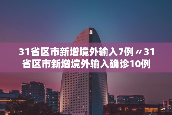 31省区市新增境外输入7例〃31省区市新增境外输入确诊10例 31省区市新增境外输入7例〃31省区市新增境外输入确诊10例