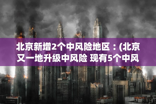 北京新增2个中风险地区︰(北京又一地升级中风险 现有5个中风险地区)