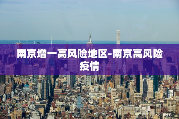 南京增一高风险地区-南京高风险疫情 南京增一高风险地区-南京高风险疫情