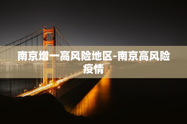 南京增一高风险地区-南京高风险疫情 南京增一高风险地区-南京高风险疫情