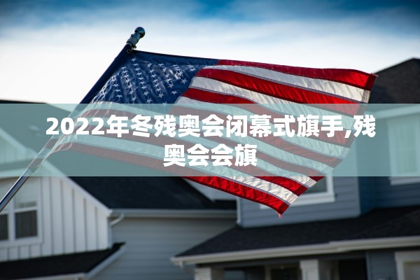 2022年冬残奥会闭幕式旗手,残奥会会旗 2022年冬残奥会闭幕式旗手,残奥会会旗