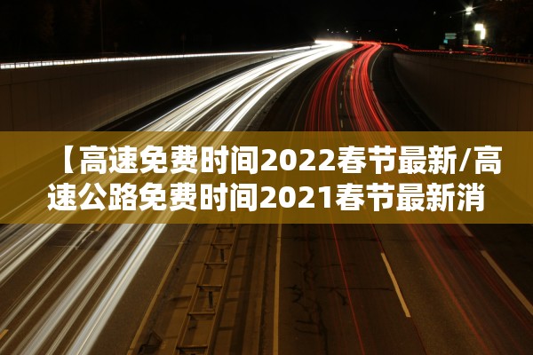 【高速免费时间2022春节最新/高速公路免费时间2021春节最新消息】 【高速免费时间2022春节最新/高速公路免费时间2021春节最新消息】