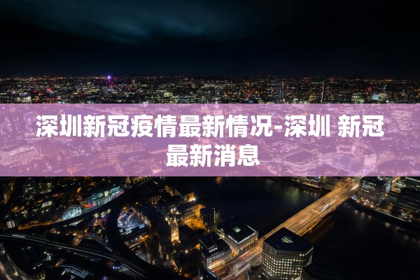 深圳新冠疫情最新情况-深圳 新冠 最新消息