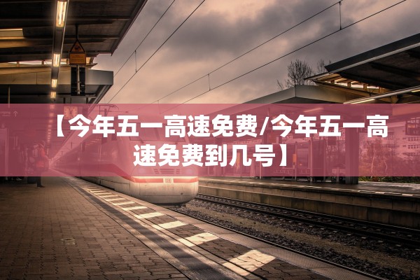 【今年五一高速免费/今年五一高速免费到几号】 【今年五一高速免费/今年五一高速免费到几号】