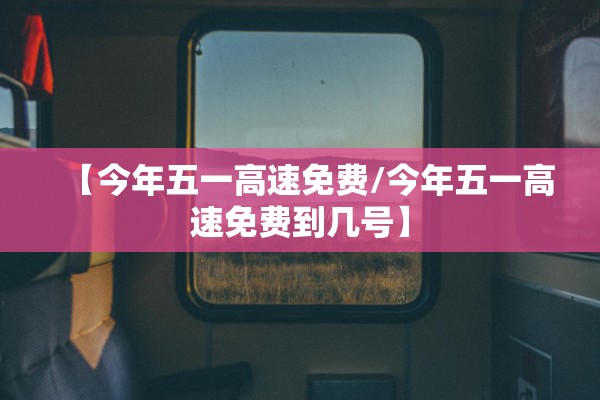 【今年五一高速免费/今年五一高速免费到几号】 【今年五一高速免费/今年五一高速免费到几号】