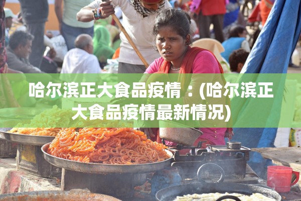 哈尔滨正大食品疫情︰(哈尔滨正大食品疫情最新情况) 哈尔滨正大食品疫情︰(哈尔滨正大食品疫情最新情况)