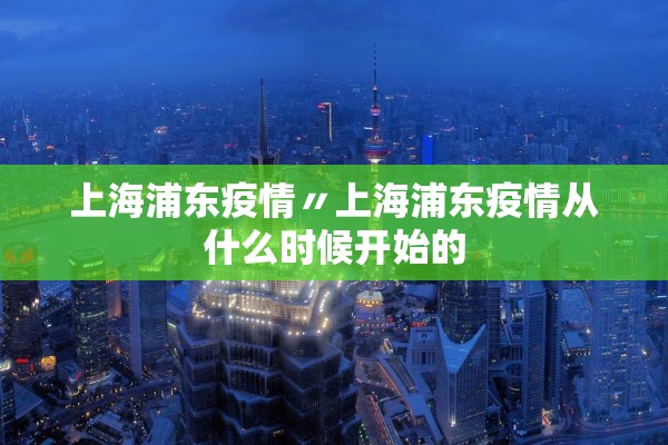 上海浦东疫情〃上海浦东疫情从什么时候开始的