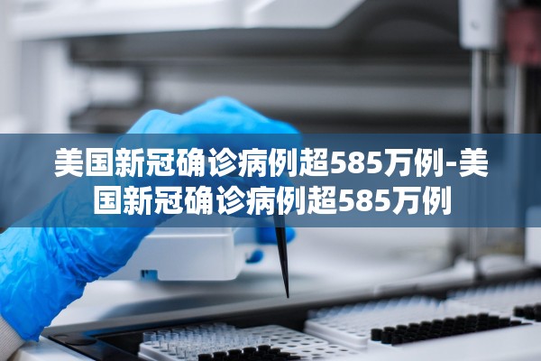 美国新冠确诊病例超585万例-美国新冠确诊病例超585万例 美国新冠确诊病例超585万例-美国新冠确诊病例超585万例