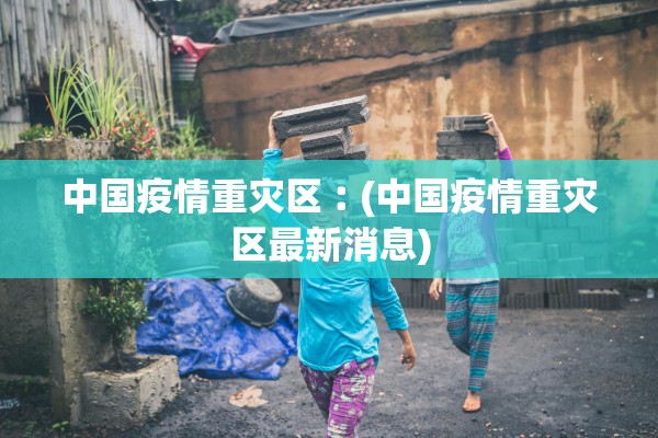 中国疫情重灾区︰(中国疫情重灾区最新消息)