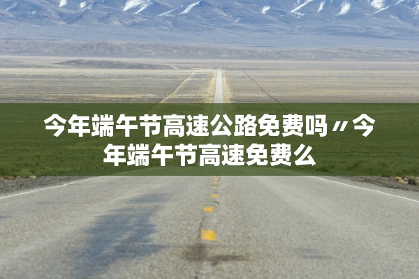 今年端午节高速公路免费吗〃今年端午节高速免费么