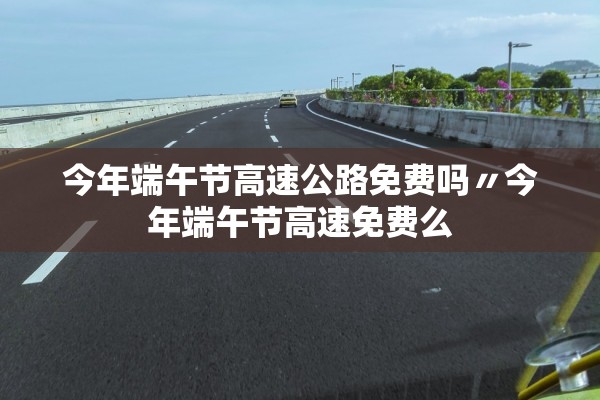 今年端午节高速公路免费吗〃今年端午节高速免费么