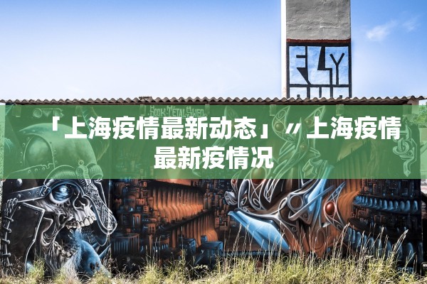 「上海疫情最新动态」〃上海疫情最新疫情况