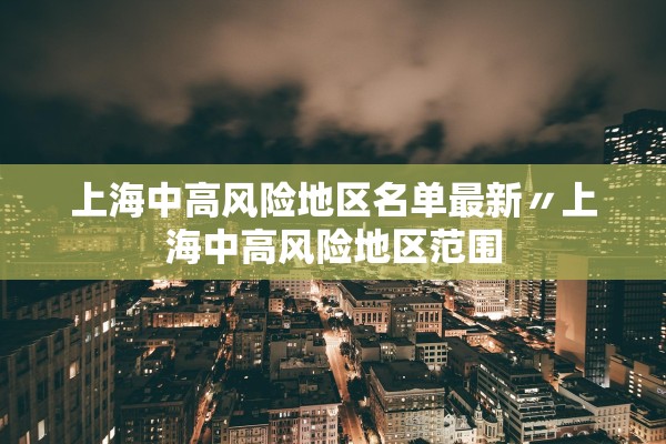 上海中高风险地区名单最新〃上海中高风险地区范围