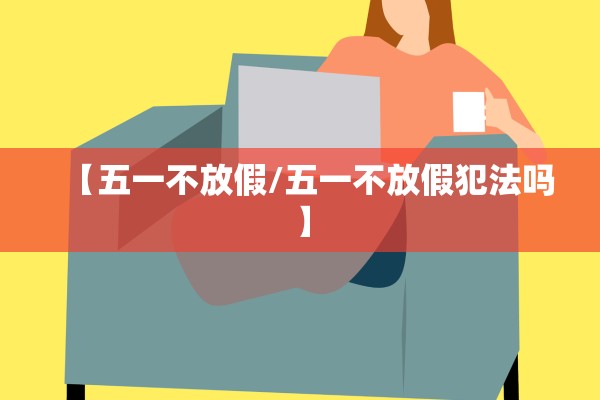 【五一不放假/五一不放假犯法吗】 【五一不放假/五一不放假犯法吗】