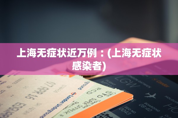上海无症状近万例︰(上海无症状感染者) 上海无症状近万例︰(上海无症状感染者)