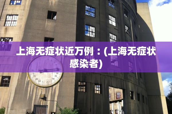 上海无症状近万例︰(上海无症状感染者) 上海无症状近万例︰(上海无症状感染者)