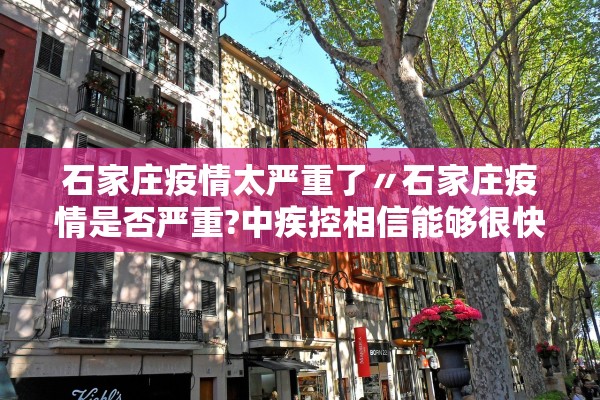 石家庄疫情太严重了〃石家庄疫情是否严重?中疾控相信能够很快得到控制