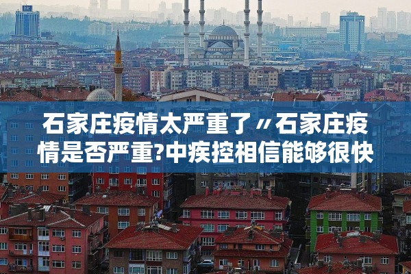 石家庄疫情太严重了〃石家庄疫情是否严重?中疾控相信能够很快得到控制