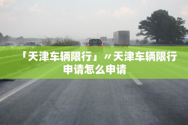 「天津车辆限行」〃天津车辆限行申请怎么申请