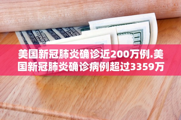 美国新冠肺炎确诊近200万例.美国新冠肺炎确诊病例超过3359万例 美国新冠肺炎确诊近200万例.美国新冠肺炎确诊病例超过3359万例