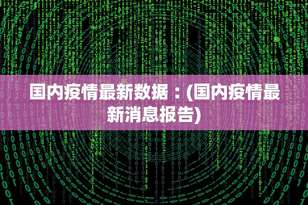 国内疫情最新数据︰(国内疫情最新消息报告) 国内疫情最新数据︰(国内疫情最新消息报告)