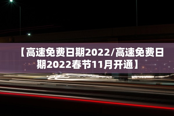 【高速免费日期2022/高速免费日期2022春节11月开通】
