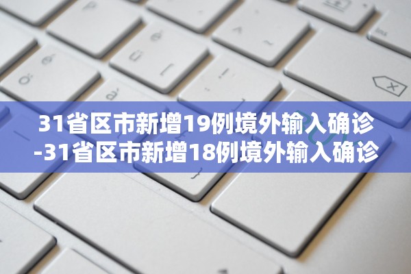 31省区市新增19例境外输入确诊-31省区市新增18例境外输入确诊病例