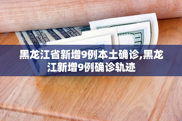 黑龙江省新增9例本土确诊,黑龙江新增9例确诊轨迹