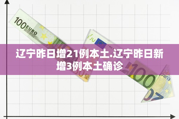 辽宁昨日增21例本土.辽宁昨日新增3例本土确诊