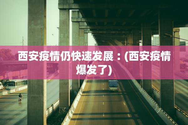 西安疫情仍快速发展︰(西安疫情爆发了)