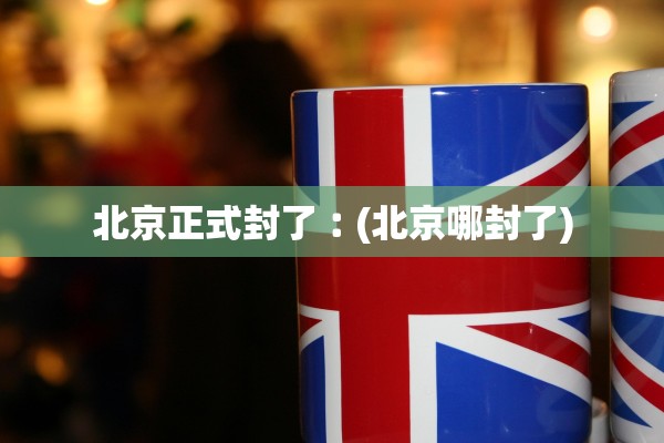 北京正式封了︰(北京哪封了)