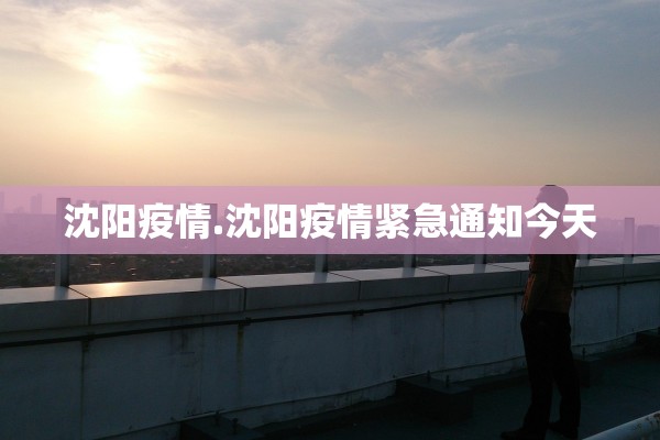 沈阳疫情.沈阳疫情紧急通知今天