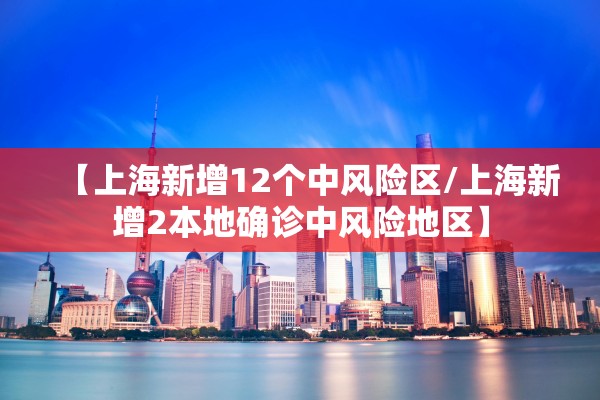 【上海新增12个中风险区/上海新增2本地确诊中风险地区】