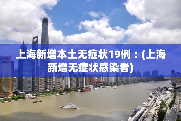 上海新增本土无症状19例︰(上海新增无症状感染者) 上海新增本土无症状19例︰(上海新增无症状感染者)