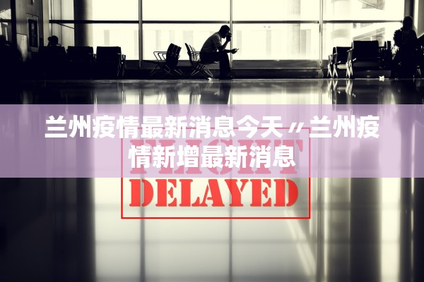 兰州疫情最新消息今天〃兰州疫情新增最新消息 兰州疫情最新消息今天〃兰州疫情新增最新消息