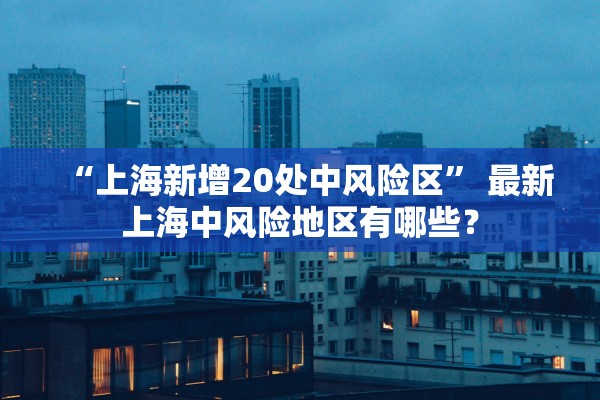 “上海新增20处中风险区” 最新上海中风险地区有哪些？