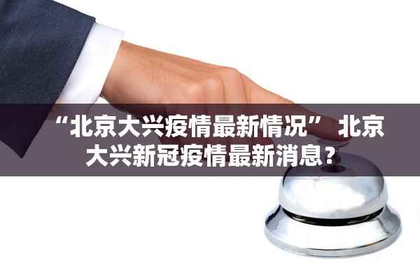 “北京大兴疫情最新情况” 北京大兴新冠疫情最新消息？