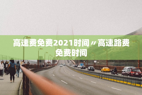 高速费免费2021时间〃高速路费免费时间