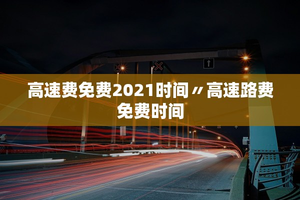 高速费免费2021时间〃高速路费免费时间