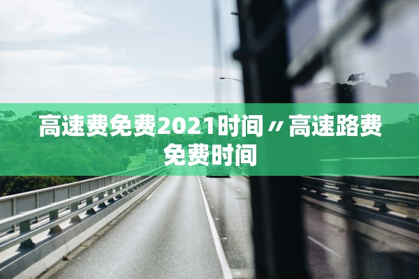 高速费免费2021时间〃高速路费免费时间