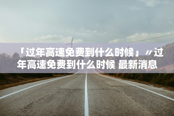 「过年高速免费到什么时候」〃过年高速免费到什么时候 最新消息