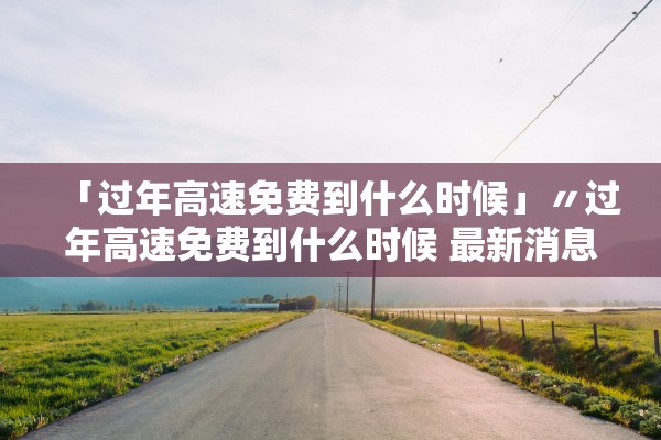 「过年高速免费到什么时候」〃过年高速免费到什么时候 最新消息