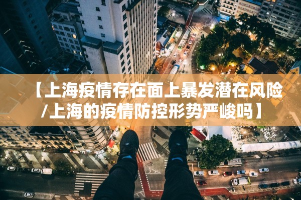 【上海疫情存在面上暴发潜在风险/上海的疫情防控形势严峻吗】 【上海疫情存在面上暴发潜在风险/上海的疫情防控形势严峻吗】