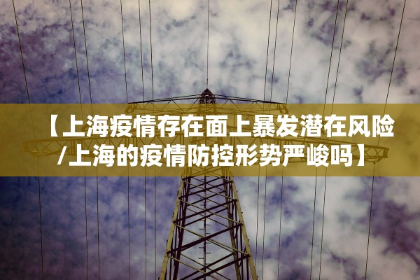 【上海疫情存在面上暴发潜在风险/上海的疫情防控形势严峻吗】 【上海疫情存在面上暴发潜在风险/上海的疫情防控形势严峻吗】