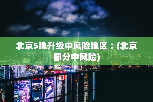 北京5地升级中风险地区︰(北京部分中风险) 北京5地升级中风险地区︰(北京部分中风险)