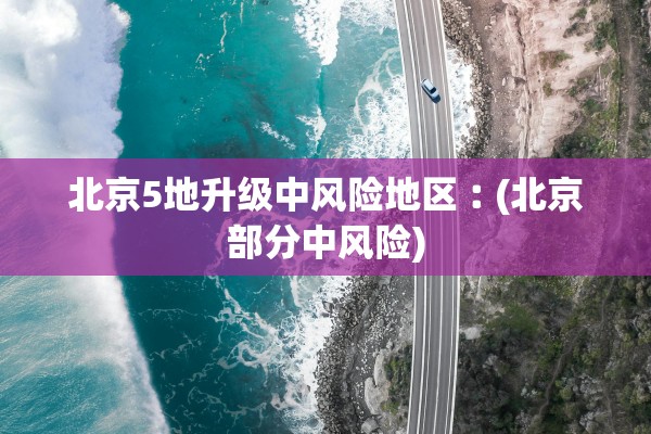 北京5地升级中风险地区︰(北京部分中风险) 北京5地升级中风险地区︰(北京部分中风险)